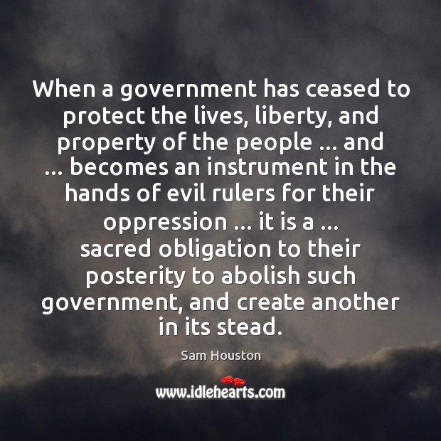 When a government has ceased to protect the lives, liberty, and property Sam Houston Picture Quote