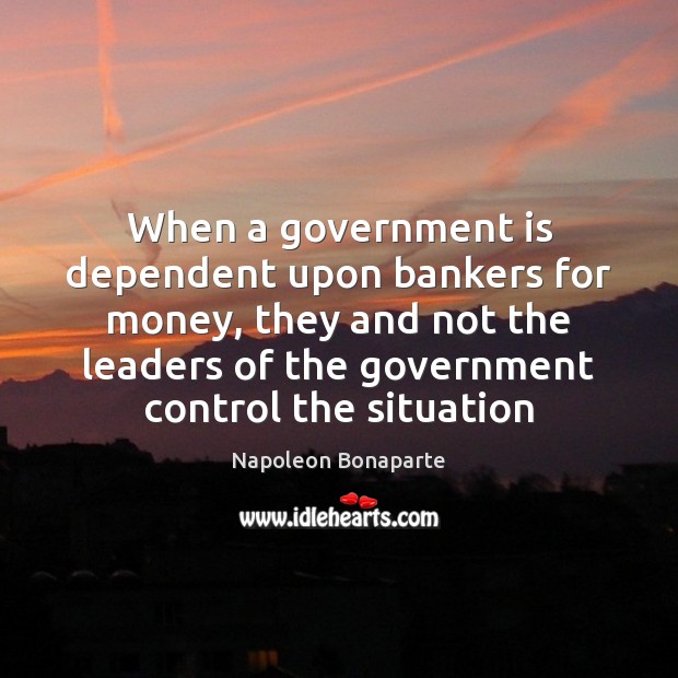 When a government is dependent upon bankers for money, they and not Napoleon Bonaparte Picture Quote