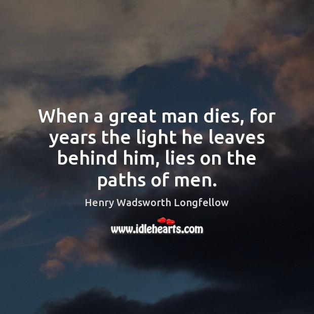 When a great man dies, for years the light he leaves behind him, lies on the paths of men. Image