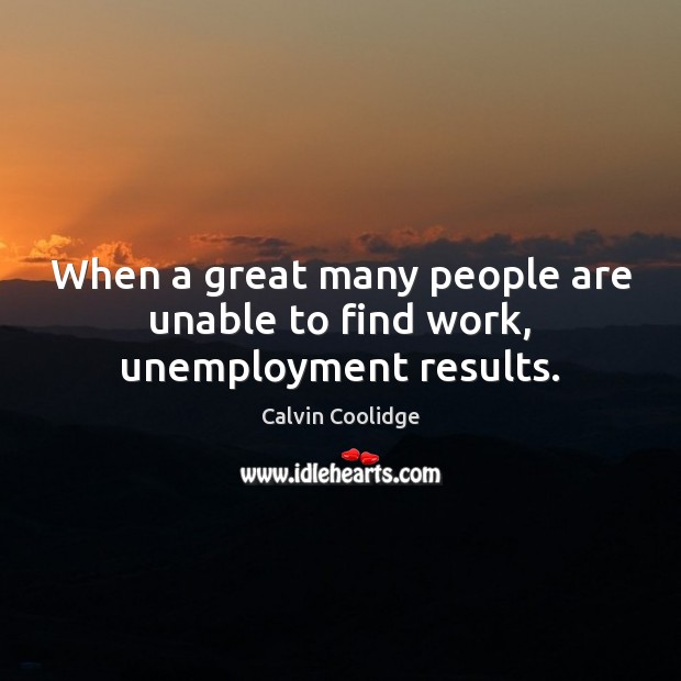 When a great many people are unable to find work, unemployment results. Calvin Coolidge Picture Quote