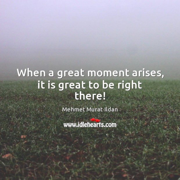 When a great moment arises, it is great to be right there! Mehmet Murat Ildan Picture Quote