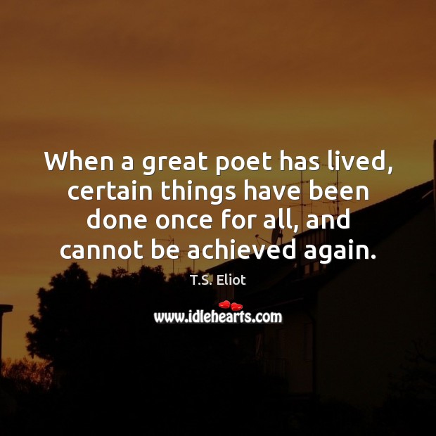 When a great poet has lived, certain things have been done once T.S. Eliot Picture Quote