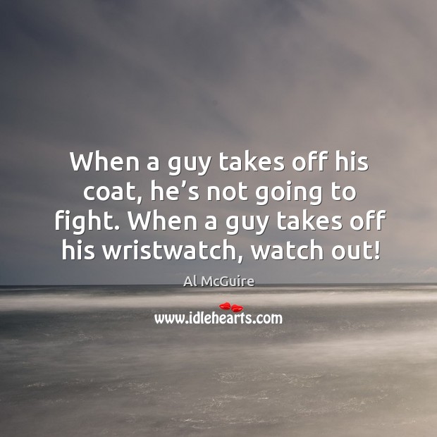 When a guy takes off his coat, he’s not going to fight. When a guy takes off his wristwatch, watch out! Al McGuire Picture Quote
