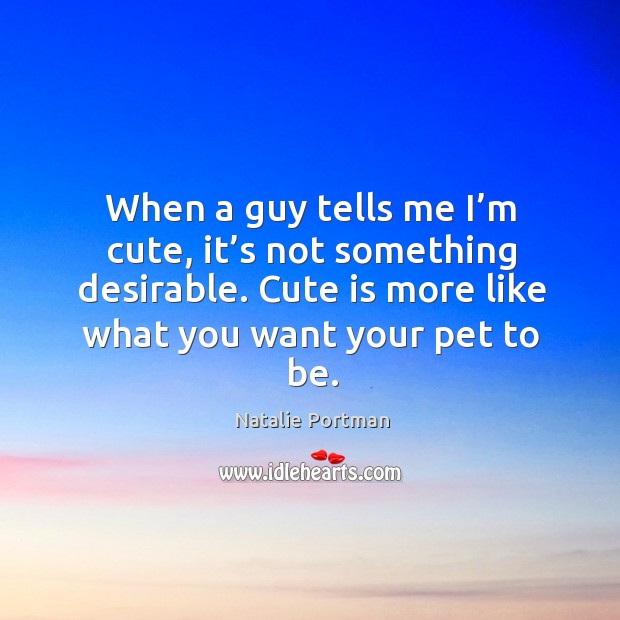 When a guy tells me I’m cute, it’s not something desirable. Cute is more like what you want your pet to be. Image