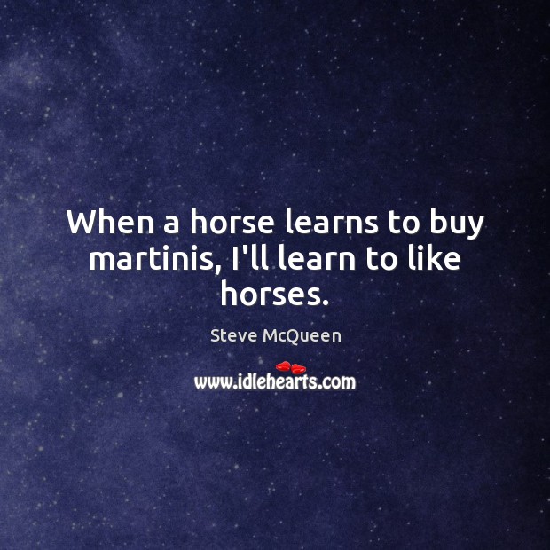 When a horse learns to buy martinis, I’ll learn to like horses. Steve McQueen Picture Quote
