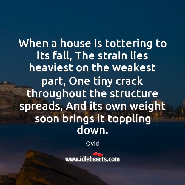 When a house is tottering to its fall, The strain lies heaviest Ovid Picture Quote