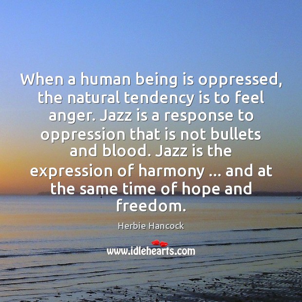 When a human being is oppressed, the natural tendency is to feel 