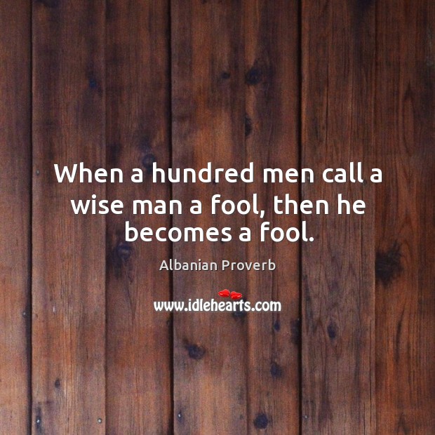 When a hundred men call a wise man a fool, then he becomes a fool. Albanian Proverbs Image
