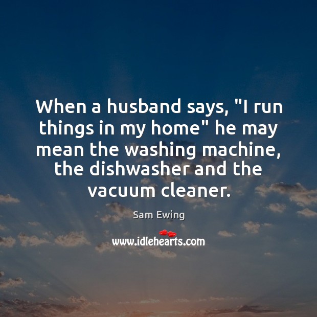 When a husband says, “I run things in my home” he may Sam Ewing Picture Quote