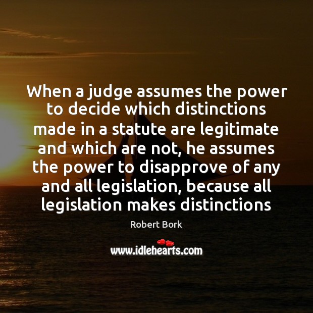 When a judge assumes the power to decide which distinctions made in Robert Bork Picture Quote