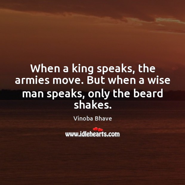 When a king speaks, the armies move. But when a wise man speaks, only the beard shakes. Vinoba Bhave Picture Quote