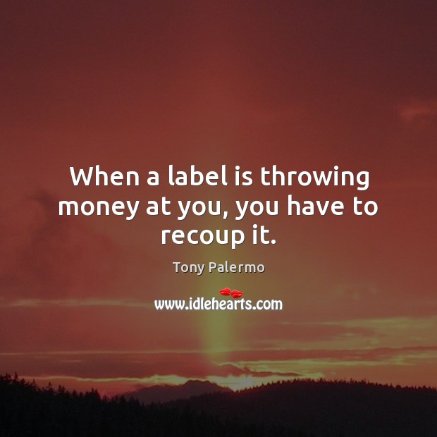 When a label is throwing money at you, you have to recoup it. Tony Palermo Picture Quote