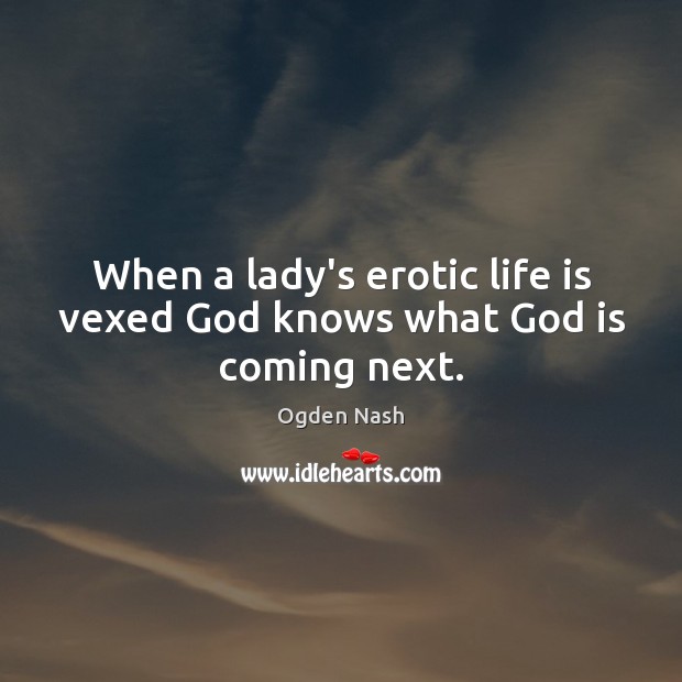 When a lady’s erotic life is vexed God knows what God is coming next. Ogden Nash Picture Quote