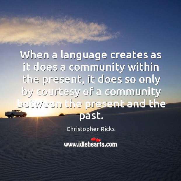 When a language creates as it does a community within the present, it does so only by courtesy of Christopher Ricks Picture Quote