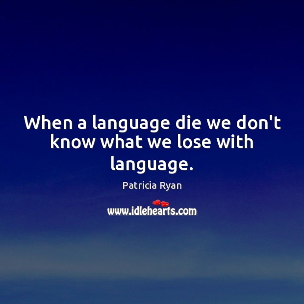 When a language die we don’t know what we lose with language. Patricia Ryan Picture Quote