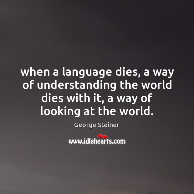 When a language dies, a way of understanding the world dies with George Steiner Picture Quote