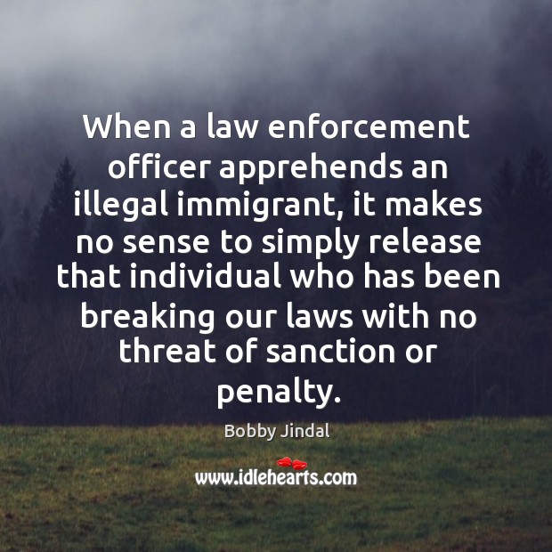 When a law enforcement officer apprehends an illegal immigrant Bobby Jindal Picture Quote