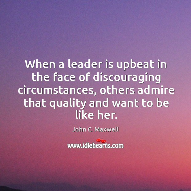When a leader is upbeat in the face of discouraging circumstances, others John C. Maxwell Picture Quote