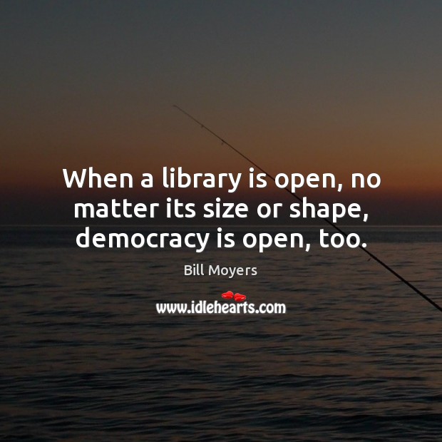 When a library is open, no matter its size or shape, democracy is open, too. Bill Moyers Picture Quote