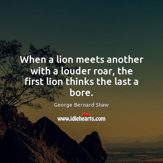 When a lion meets another with a louder roar, the first lion thinks the last a bore. George Bernard Shaw Picture Quote