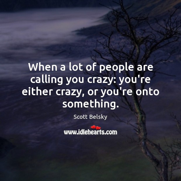 When a lot of people are calling you crazy: you’re either crazy, or you’re onto something. Scott Belsky Picture Quote