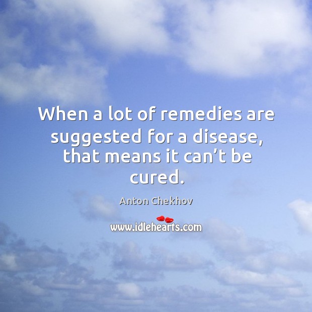When a lot of remedies are suggested for a disease, that means it can’t be cured. Anton Chekhov Picture Quote