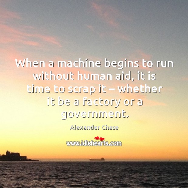 When a machine begins to run without human aid, it is time to scrap it – whether it be a factory or a government. Alexander Chase Picture Quote