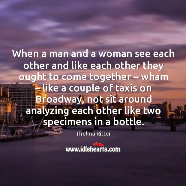 When a man and a woman see each other and like each other they ought to come together Thelma Ritter Picture Quote