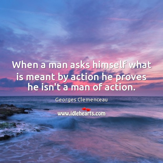 When a man asks himself what is meant by action he proves he isn’t a man of action. Georges Clemenceau Picture Quote
