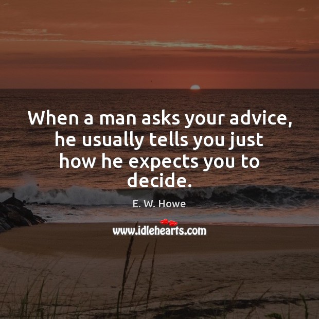 When a man asks your advice, he usually tells you just how he expects you to decide. E. W. Howe Picture Quote