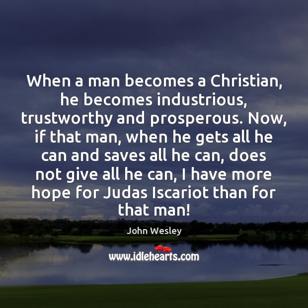 When a man becomes a Christian, he becomes industrious, trustworthy and prosperous. John Wesley Picture Quote