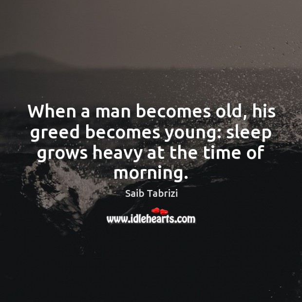 When a man becomes old, his greed becomes young: sleep grows heavy at the time of morning. Saib Tabrizi Picture Quote