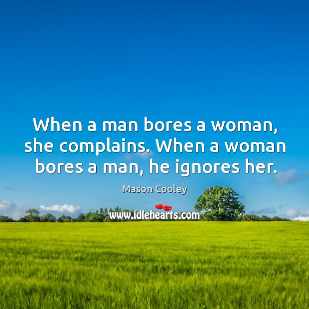 When a man bores a woman, she complains. When a woman bores a man, he ignores her. Mason Cooley Picture Quote