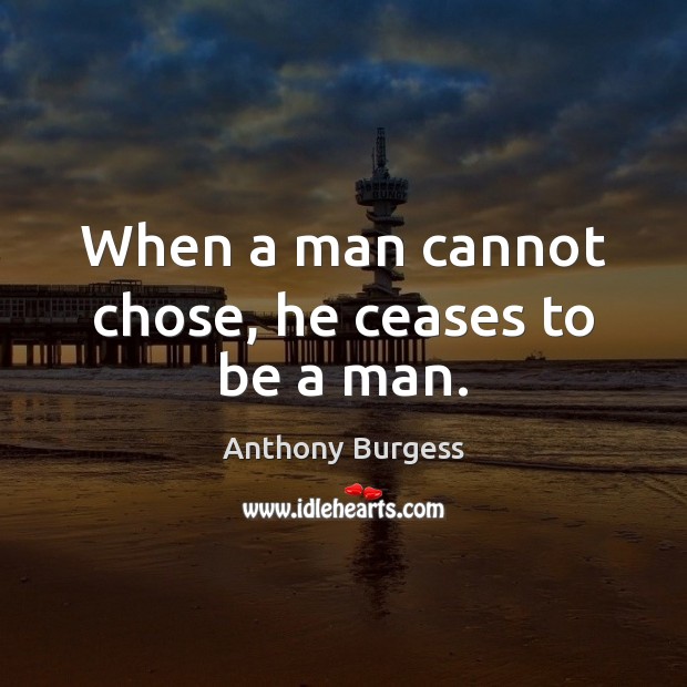 When a man cannot chose, he ceases to be a man. Anthony Burgess Picture Quote
