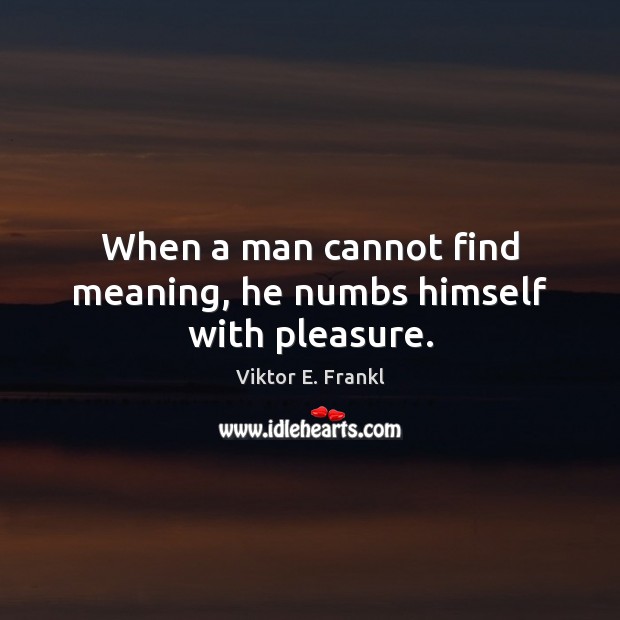 When a man cannot find meaning, he numbs himself with pleasure. Viktor E. Frankl Picture Quote