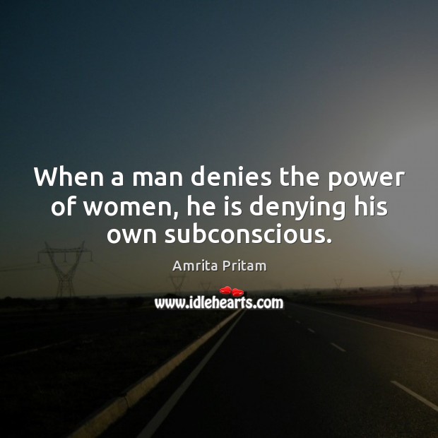 When a man denies the power of women, he is denying his own subconscious. 