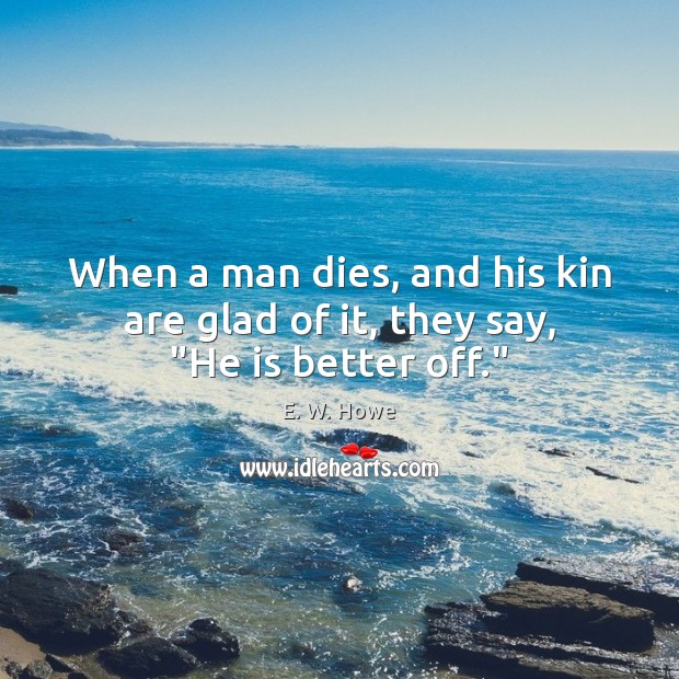 When a man dies, and his kin are glad of it, they say, “He is better off.” 