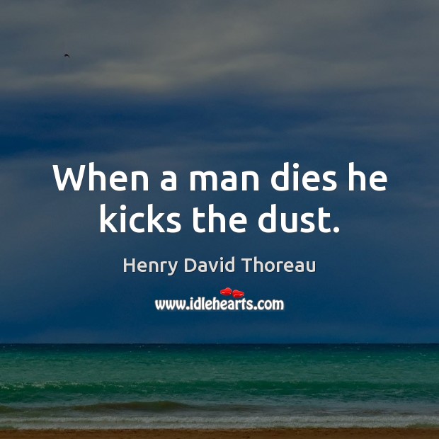 When a man dies he kicks the dust. Henry David Thoreau Picture Quote