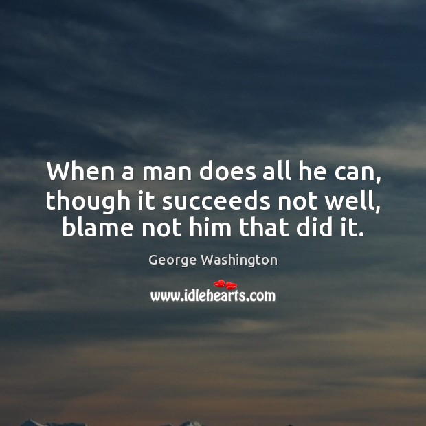 When a man does all he can, though it succeeds not well, blame not him that did it. George Washington Picture Quote