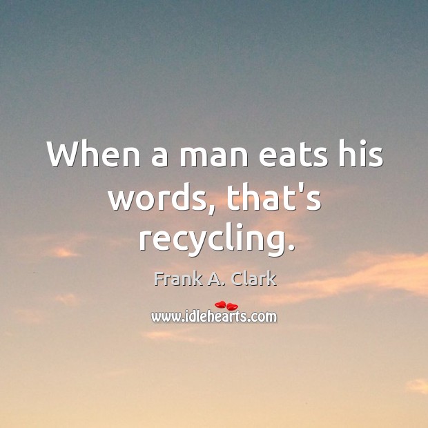 When a man eats his words, that’s recycling. Frank A. Clark Picture Quote