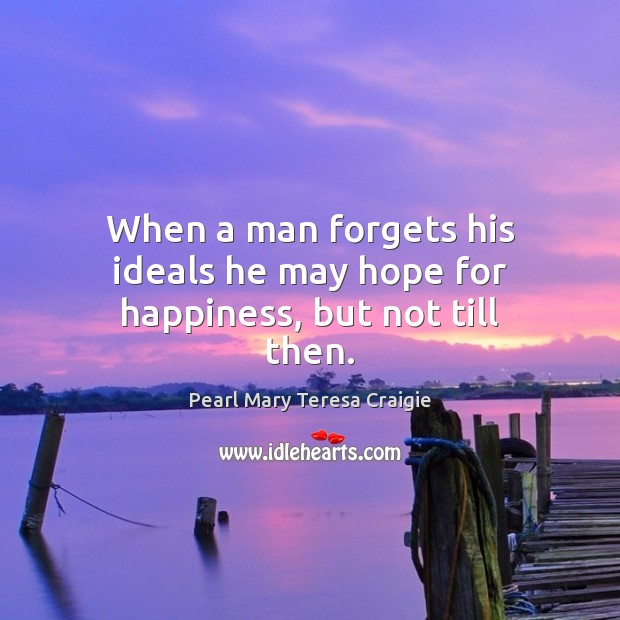 When a man forgets his ideals he may hope for happiness, but not till then. Pearl Mary Teresa Craigie Picture Quote