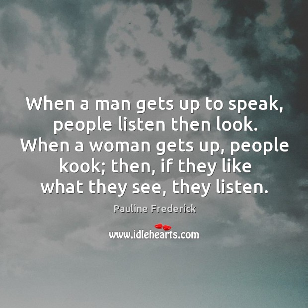 When a man gets up to speak, people listen then look. When a woman gets up, people kook; then, if they like what they see, they listen. Pauline Frederick Picture Quote