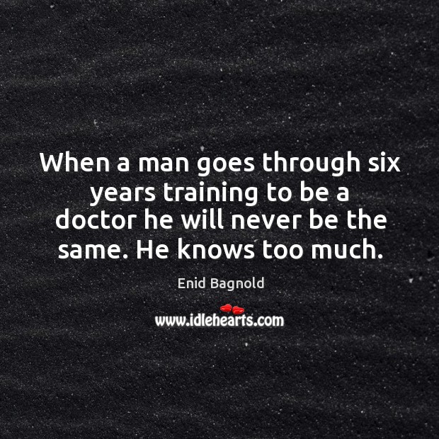 When a man goes through six years training to be a doctor he will never be the same. Enid Bagnold Picture Quote