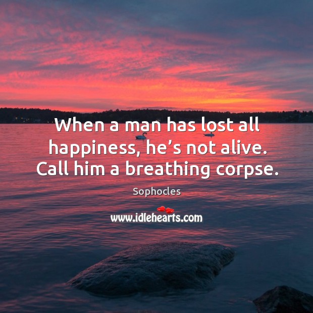 When a man has lost all happiness, he’s not alive. Call him a breathing corpse. Image