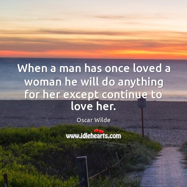 When a man has once loved a woman he will do anything for her except continue to love her. Oscar Wilde Picture Quote