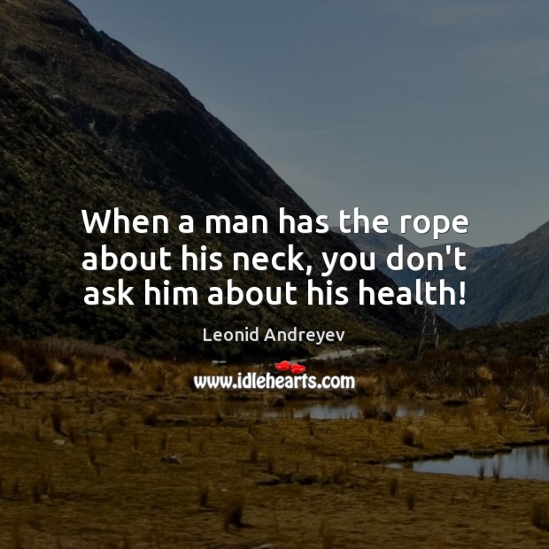 When a man has the rope about his neck, you don’t ask him about his health! Leonid Andreyev Picture Quote