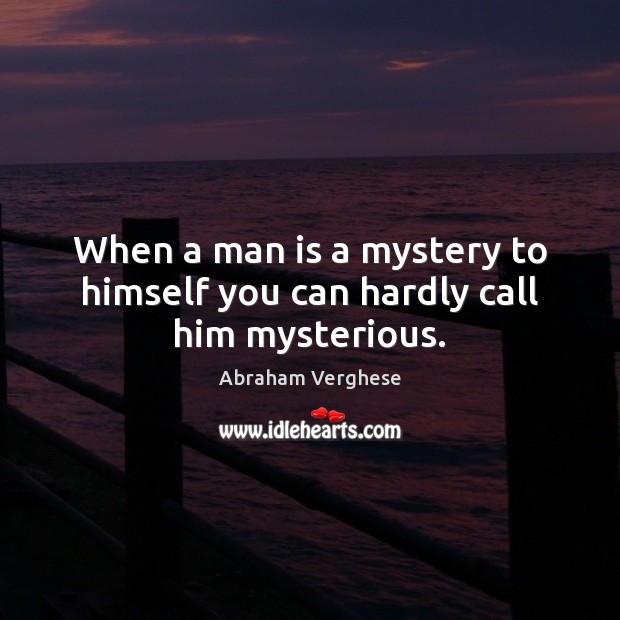 When a man is a mystery to himself you can hardly call him mysterious. Abraham Verghese Picture Quote