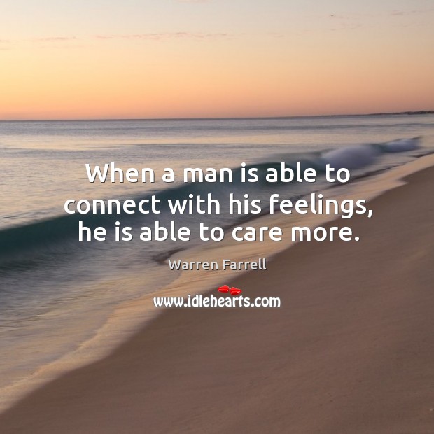 When a man is able to connect with his feelings, he is able to care more. Warren Farrell Picture Quote