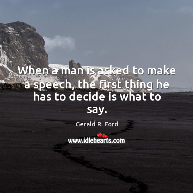 When a man is asked to make a speech, the first thing he has to decide is what to say. Gerald R. Ford Picture Quote