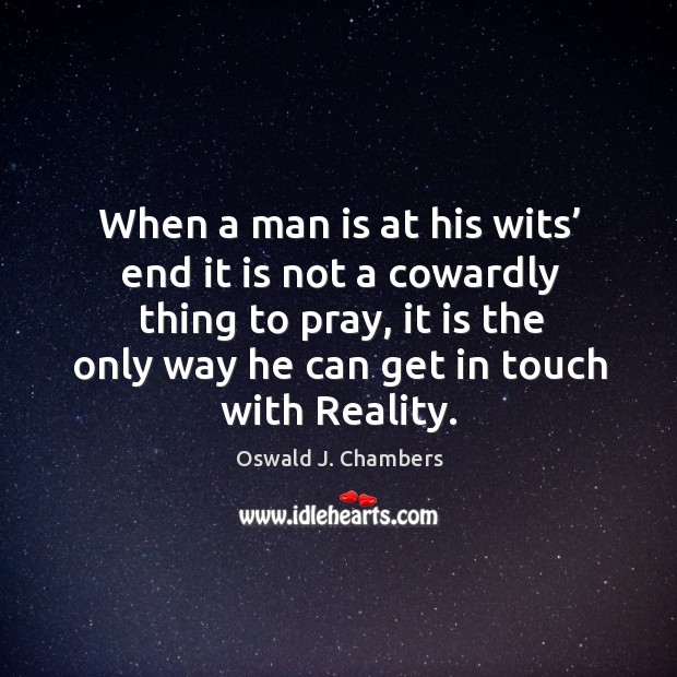 When a man is at his wits’ end it is not a cowardly thing to pray, it is the only Oswald J. Chambers Picture Quote